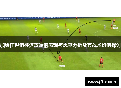 加维在世俱杯进攻端的表现与贡献分析及其战术价值探讨 加维在世俱杯进攻端的表现与贡献分析及其战术价值探讨