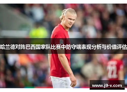 哈兰德对阵巴西国家队比赛中防守端表现分析与价值评估