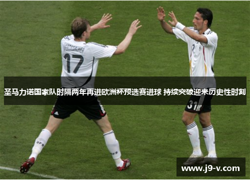 圣马力诺国家队时隔两年再进欧洲杯预选赛进球 持续突破迎来历史性时刻 圣马力诺国家队时隔两年再进欧洲杯预选赛进球 持续突破迎来历史性时刻
