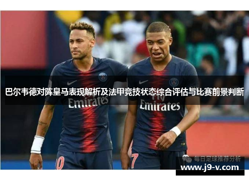 巴尔韦德对阵皇马表现解析及法甲竞技状态综合评估与比赛前景判断