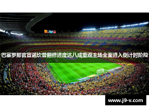 巴塞罗那官宣诺坎普翻修进度达八成重返主场全面进入倒计时阶段