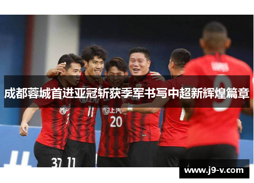 成都蓉城首进亚冠斩获季军书写中超新辉煌篇章