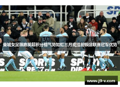 曼城女足领跑英超积分榜气势如虹三月或提前锁定联赛冠军优势