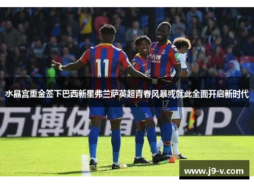 水晶宫重金签下巴西新星弗兰萨英超青春风暴或就此全面开启新时代
