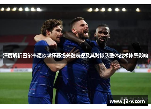深度解析巴尔韦德欧联杯赛场关键表现及其对球队整体战术体系影响 深度解析巴尔韦德欧联杯赛场关键表现及其对球队整体战术体系影响