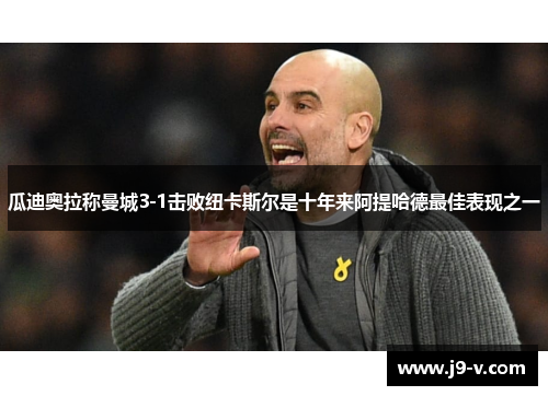 瓜迪奥拉称曼城3-1击败纽卡斯尔是十年来阿提哈德最佳表现之一