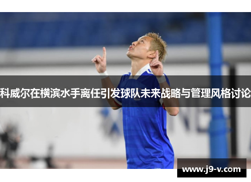科威尔在横滨水手离任引发球队未来战略与管理风格讨论 科威尔在横滨水手离任引发球队未来战略与管理风格讨论
