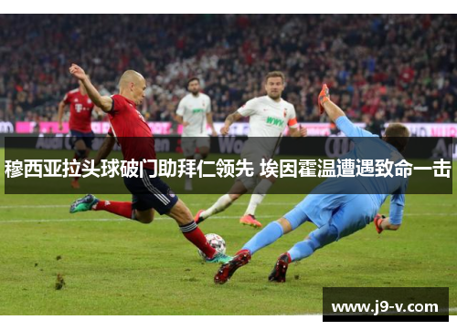 穆西亚拉头球破门助拜仁领先 埃因霍温遭遇致命一击 穆西亚拉头球破门助拜仁领先 埃因霍温遭遇致命一击
