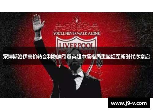 索博斯洛伊高价转会利物浦引爆英超中场格局重塑红军新时代序章启
