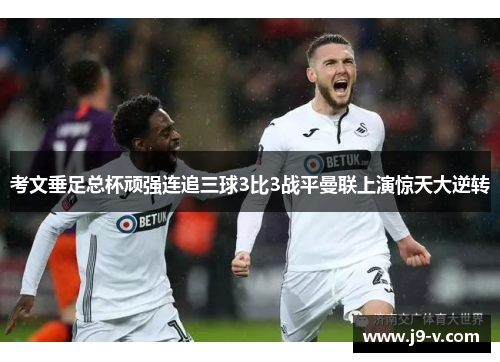 考文垂足总杯顽强连追三球3比3战平曼联上演惊天大逆转