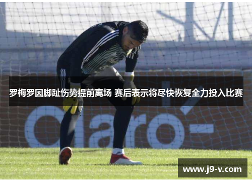 罗梅罗因脚趾伤势提前离场 赛后表示将尽快恢复全力投入比赛