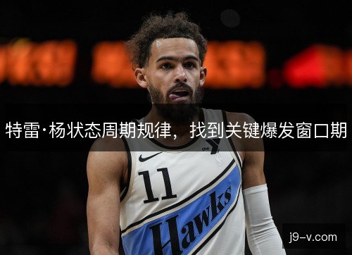 特雷·杨状态周期规律,找到关键爆发窗口期 特雷·杨状态周期规律,找到关键爆发窗口期