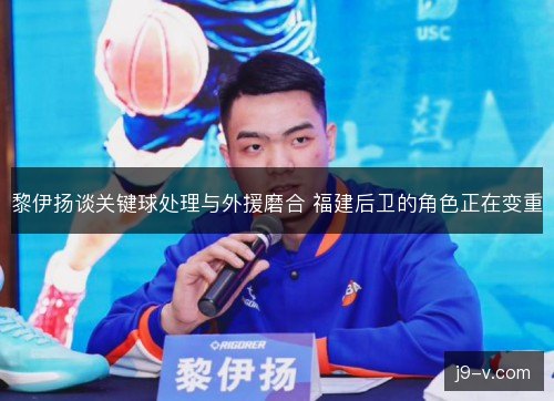 黎伊扬谈关键球处理与外援磨合 福建后卫的角色正在变重 黎伊扬谈关键球处理与外援磨合 福建后卫的角色正在变重